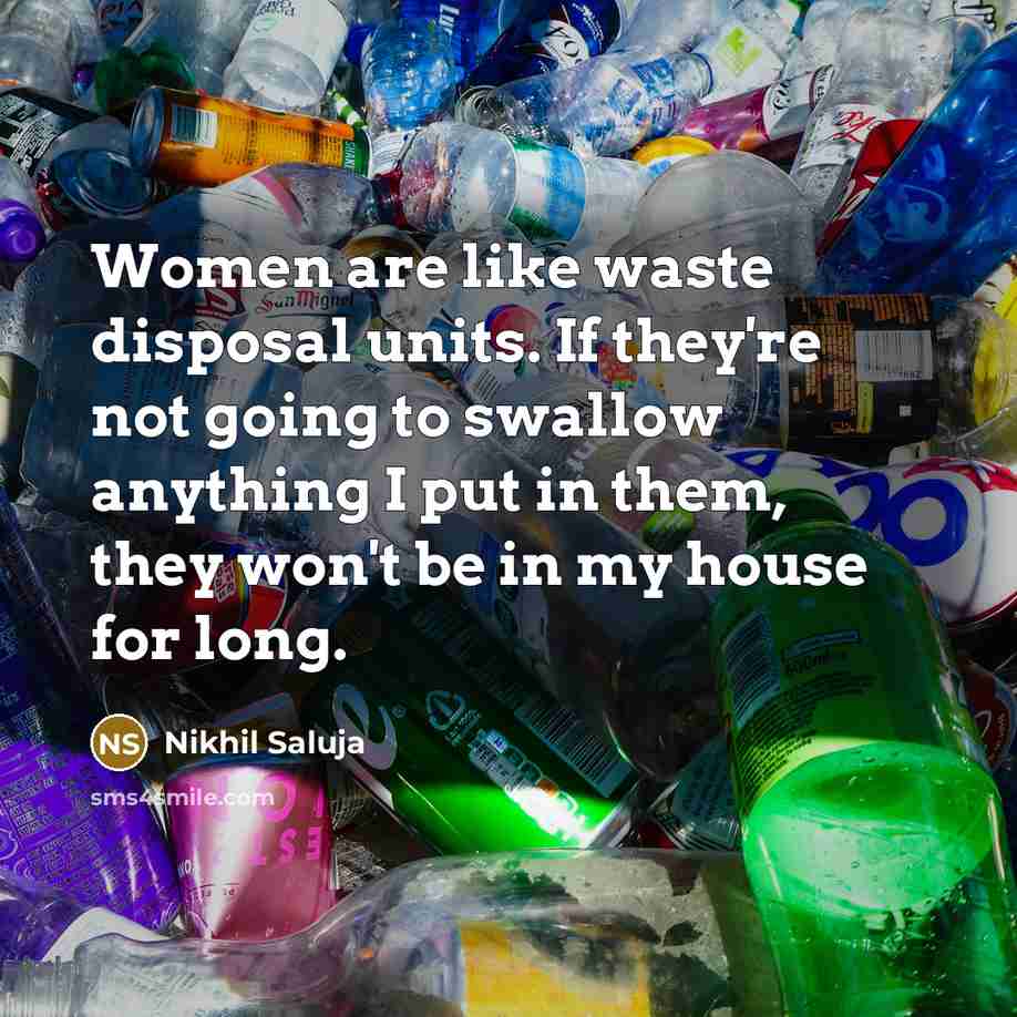 “Women are like waste disposal units. If they're not going to swallow anything I put in them, they won't be in my house for long.” quote by Nikhil Saluja