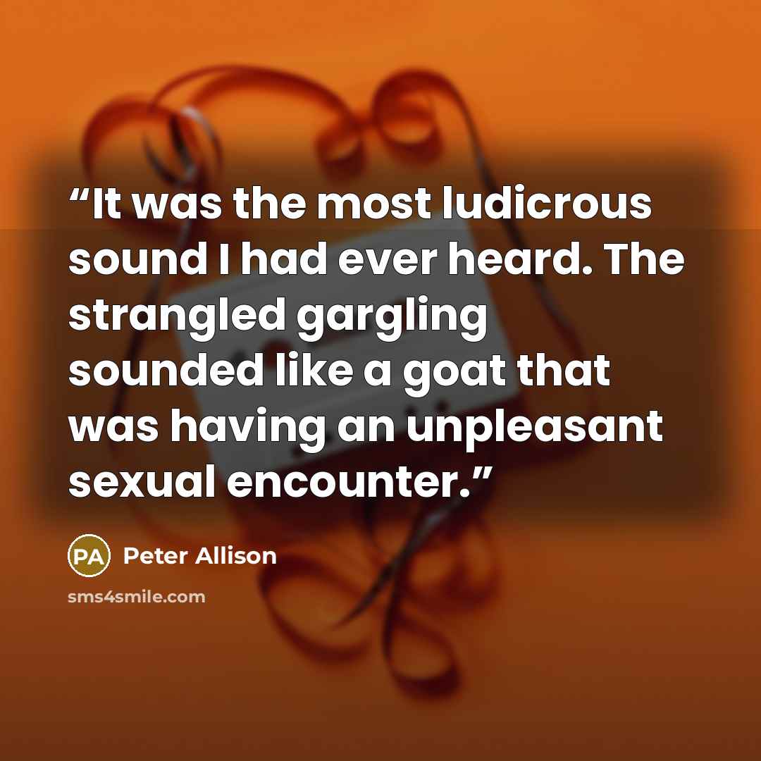 “It was the most ludicrous sound I had ever heard. The strangled gargling sounded like a goat that was having an unpleasant sexual encounter.” quote by Peter Allison