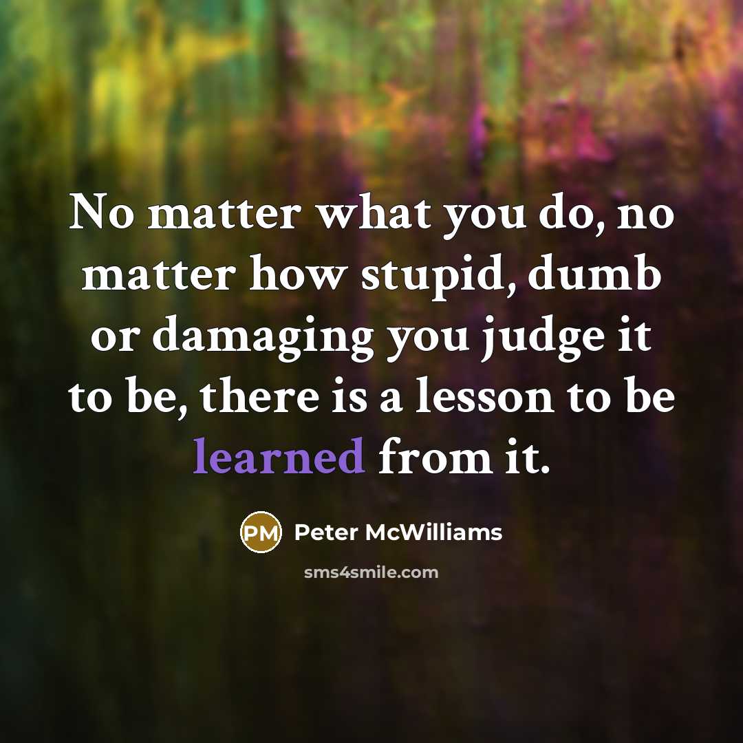 “No matter what you do, no matter how stupid, dumb…” quote by Peter McWilliams