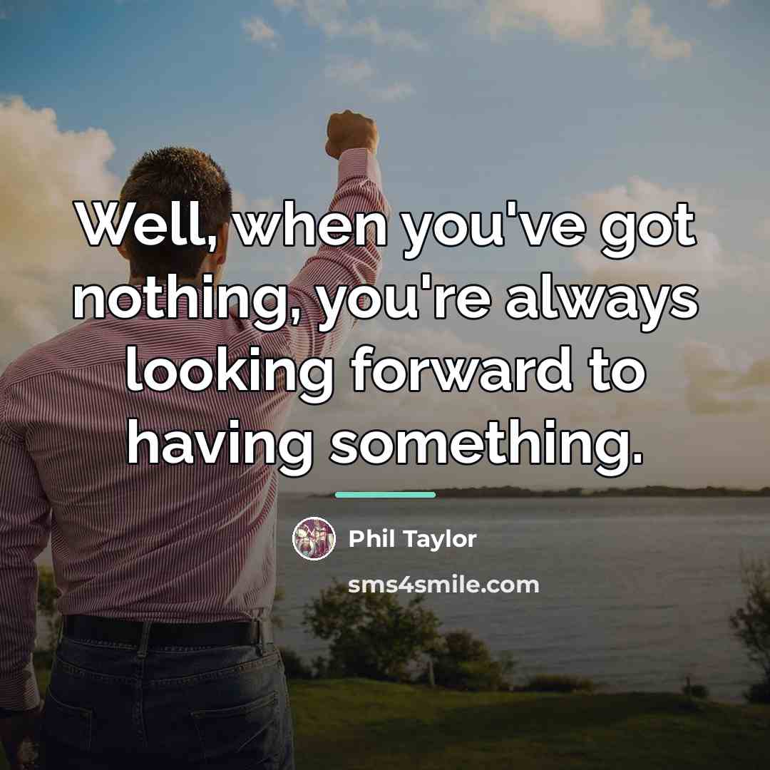 “Well, when you've got nothing, you're always looking forward to…” quote by Phil Taylor
