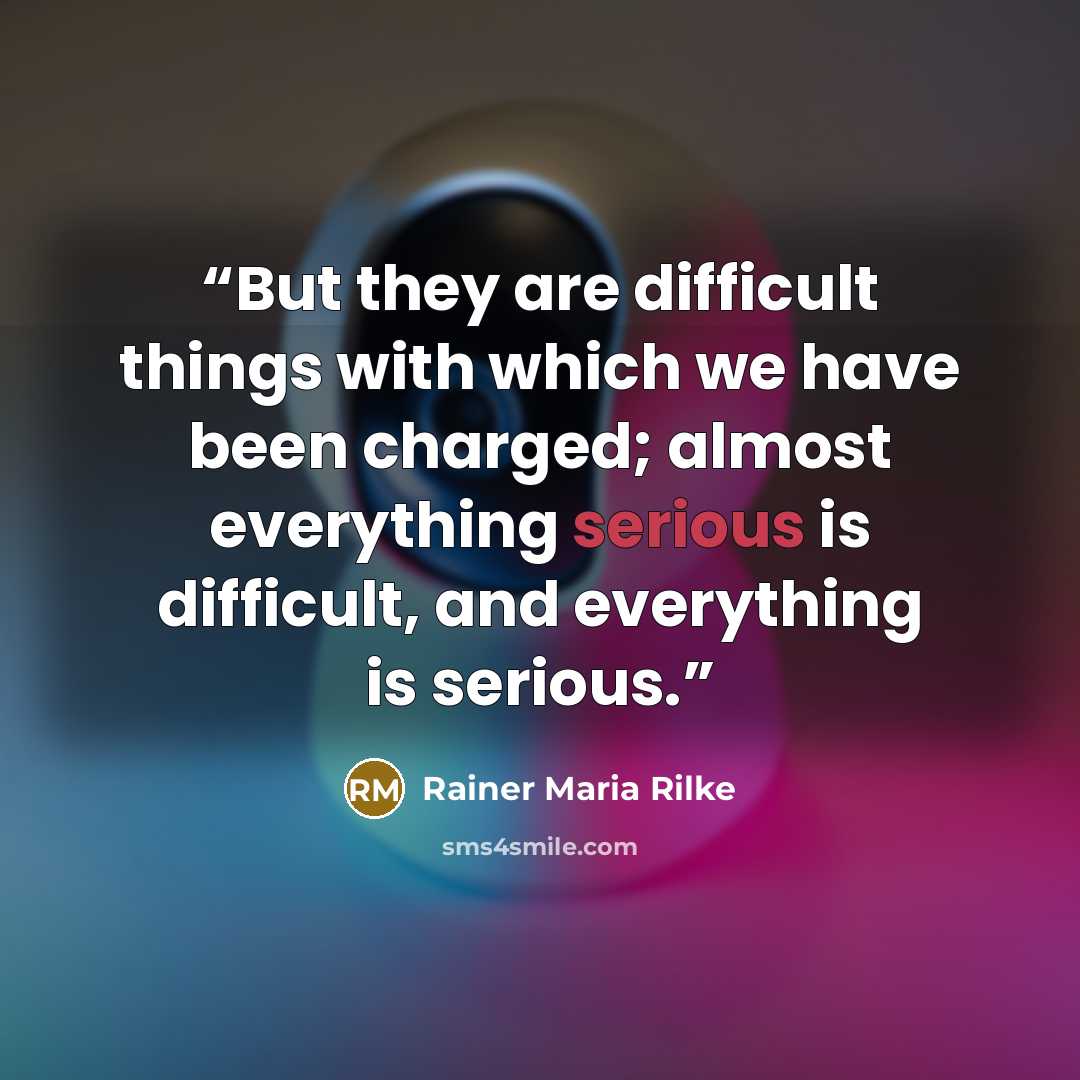 “But they are difficult things with which we have been charged; almost everything serious is difficult, and everything is serious.” quote by Rainer Maria Rilke