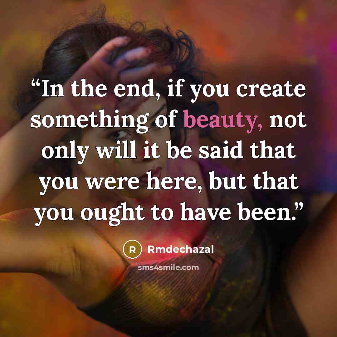 “In the end, if you create something of beauty, not only will it be said that you were here, but that you ought to have been.” quote by Rmdechazal
