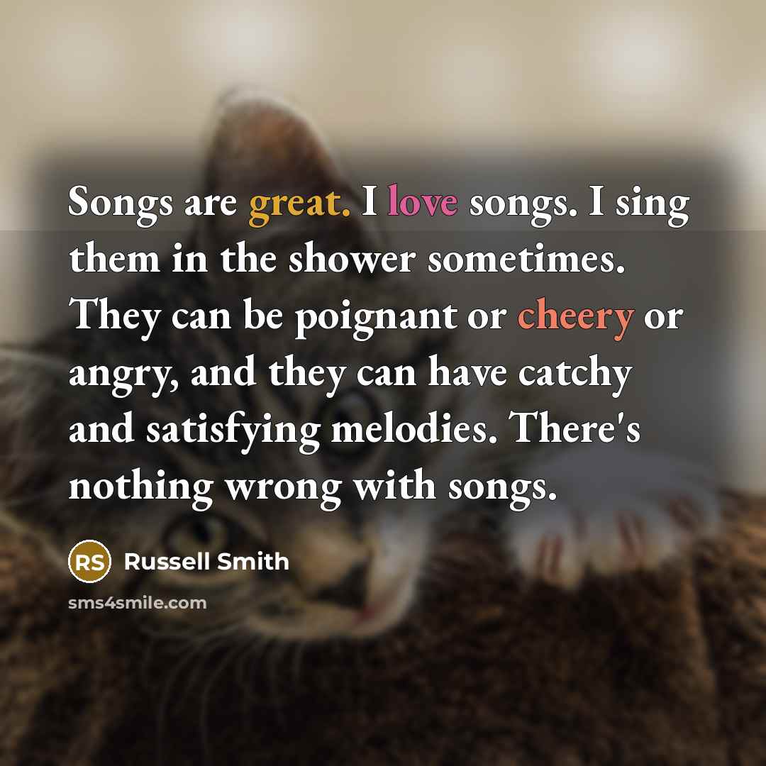 “Songs are great. I love songs. I sing them in…” quote by Russell Smith