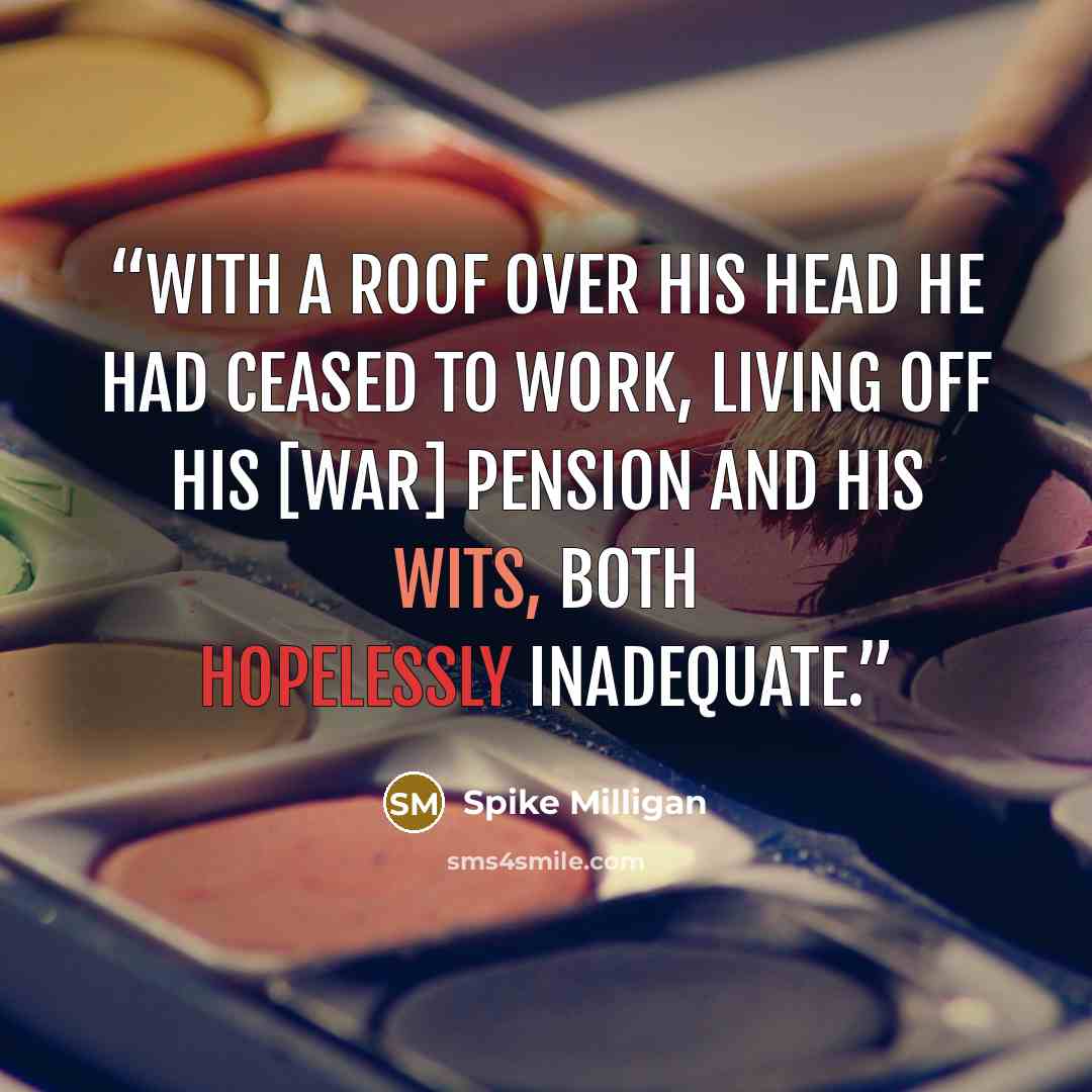 “With a roof over his head he had ceased to work, living off his [war] pension and his wits, both hopelessly inadequate.” quote by Spike Milligan