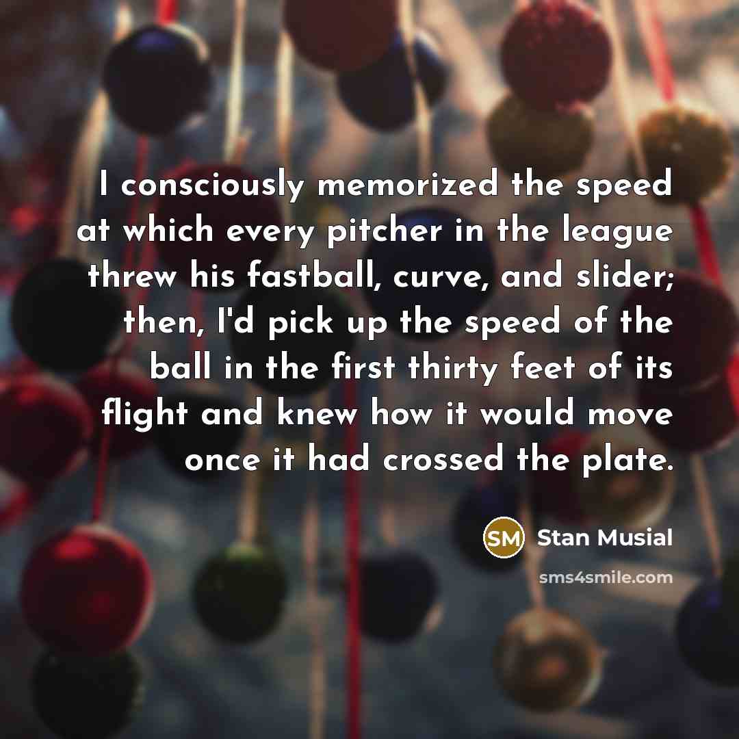 “I consciously memorized the speed at which every pitcher in…” quote by Stan Musial