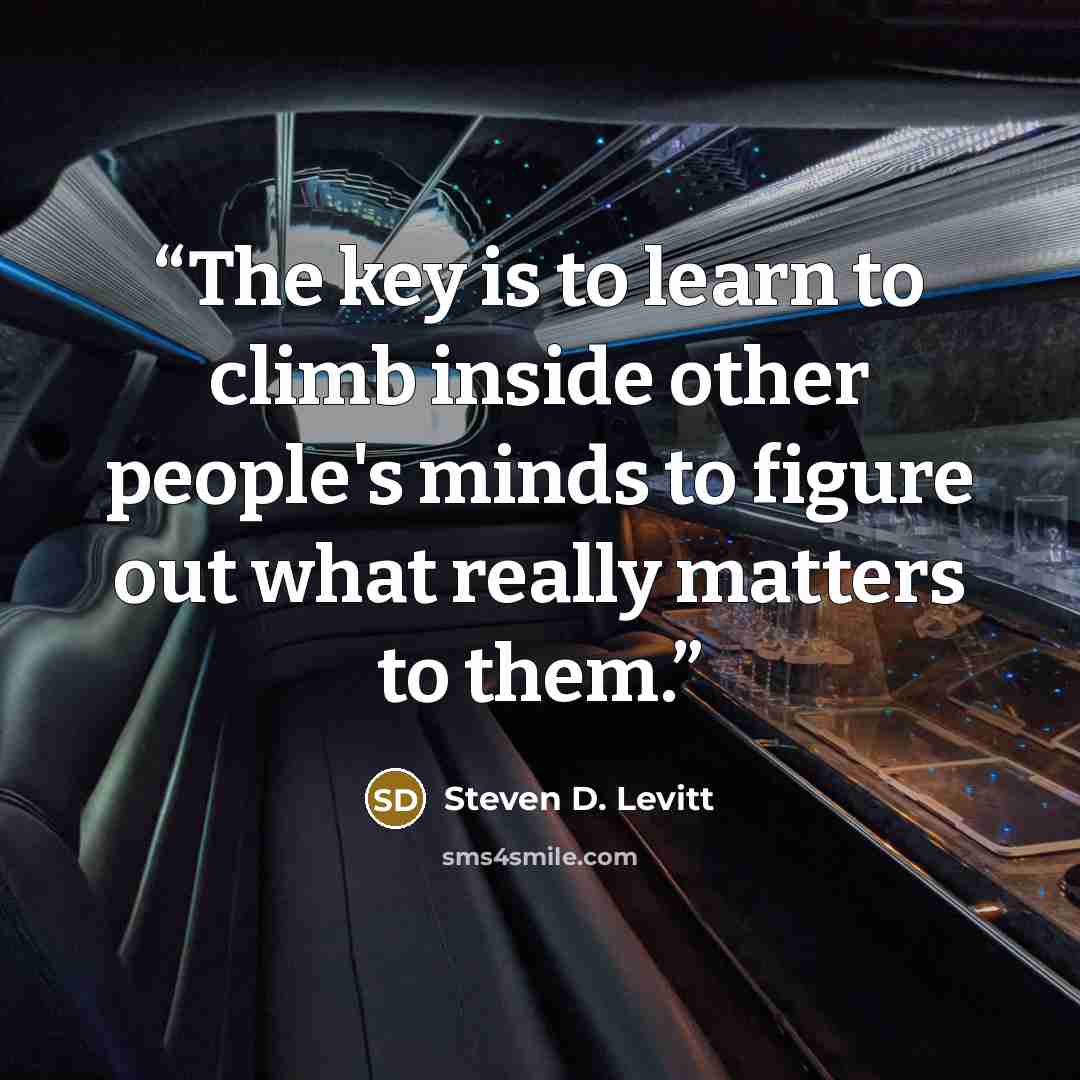 “The key is to learn to climb inside other people's minds to figure out what really matters to them.” quote by Steven D. Levitt