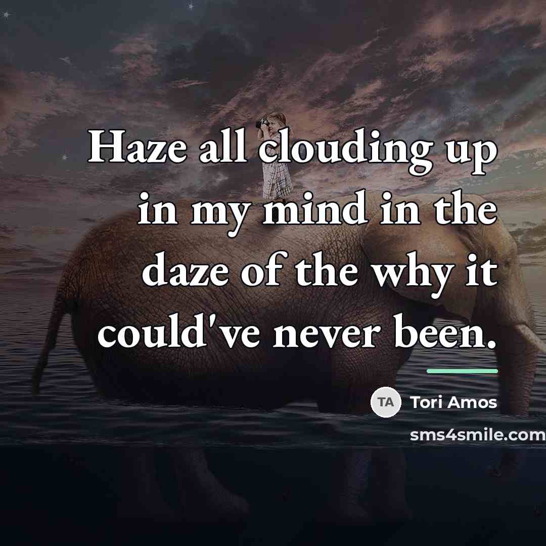 “Haze all clouding up in my mind in the daze…” quote by Tori Amos