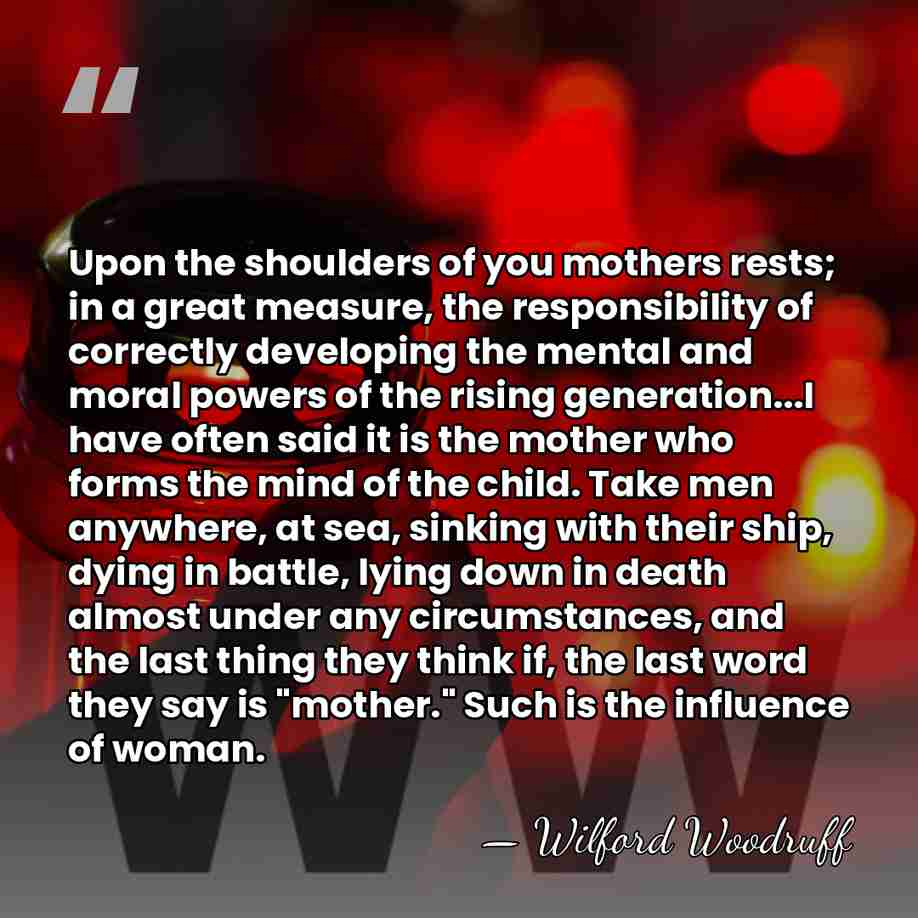 Upon the shoulders of you mothers rests; in a great measure, the&hellip; - Wilford Woodruff