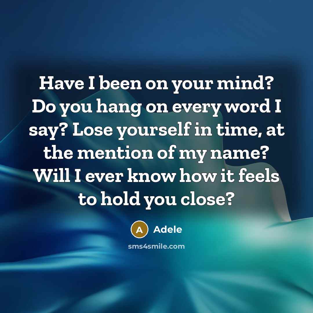 “Have I been on your mind? Do you hang on every word I say? Lose yourself in time, at the mention of my name? Will I ever know how it feels to hold you close?” quote by Adele