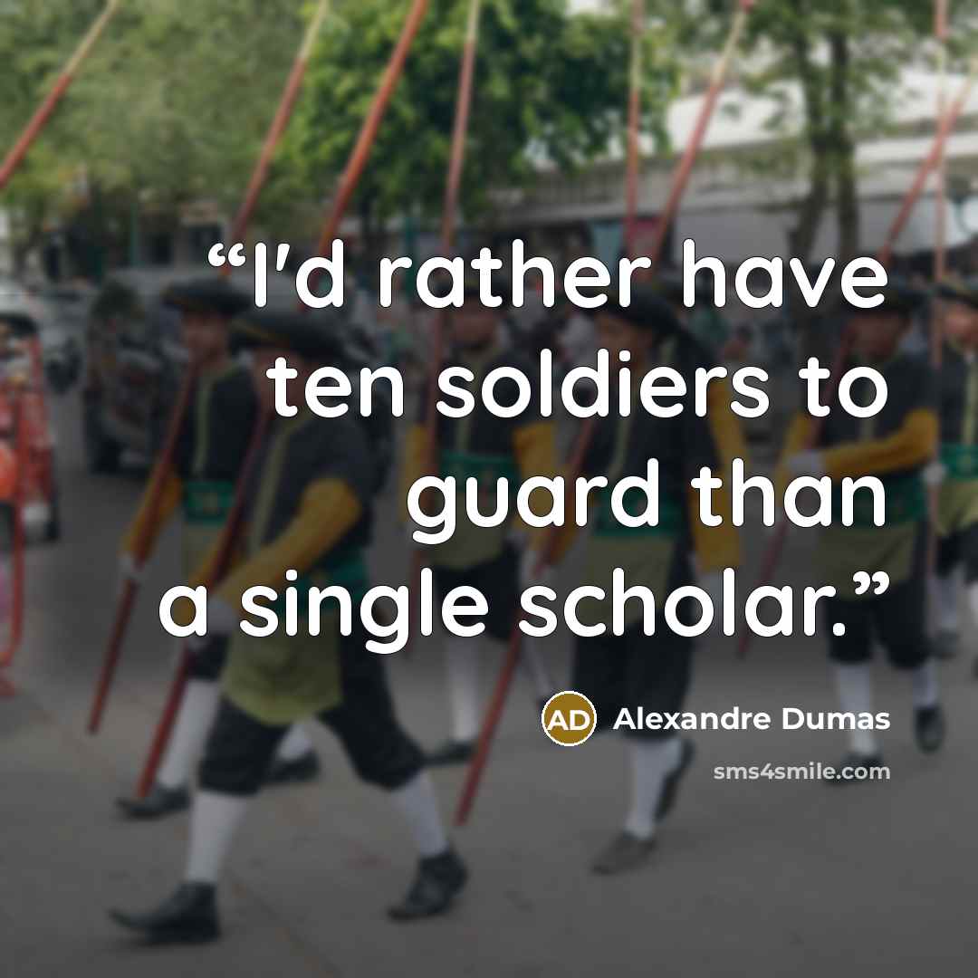 “I'd rather have ten soldiers to guard than a single scholar.” quote by Alexandre Dumas