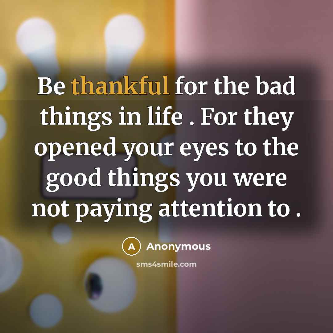 “Be thankful for the bad things in life . For…” quote by Anonymous