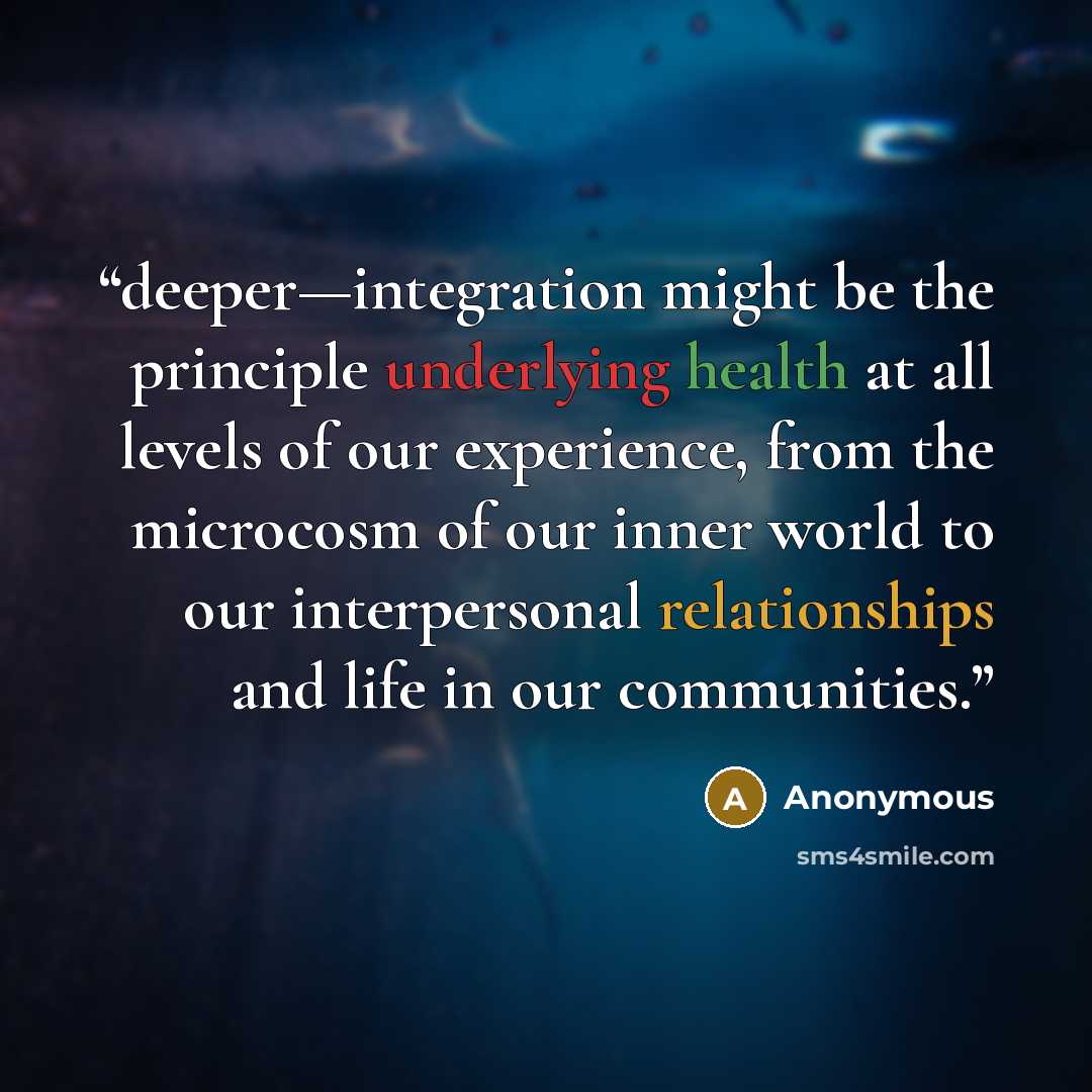 “deeper—integration might be the principle underlying health at all levels of our experience, from the microcosm of our inner world to our interpersonal relationships and life in our communities.” quote by Anonymous