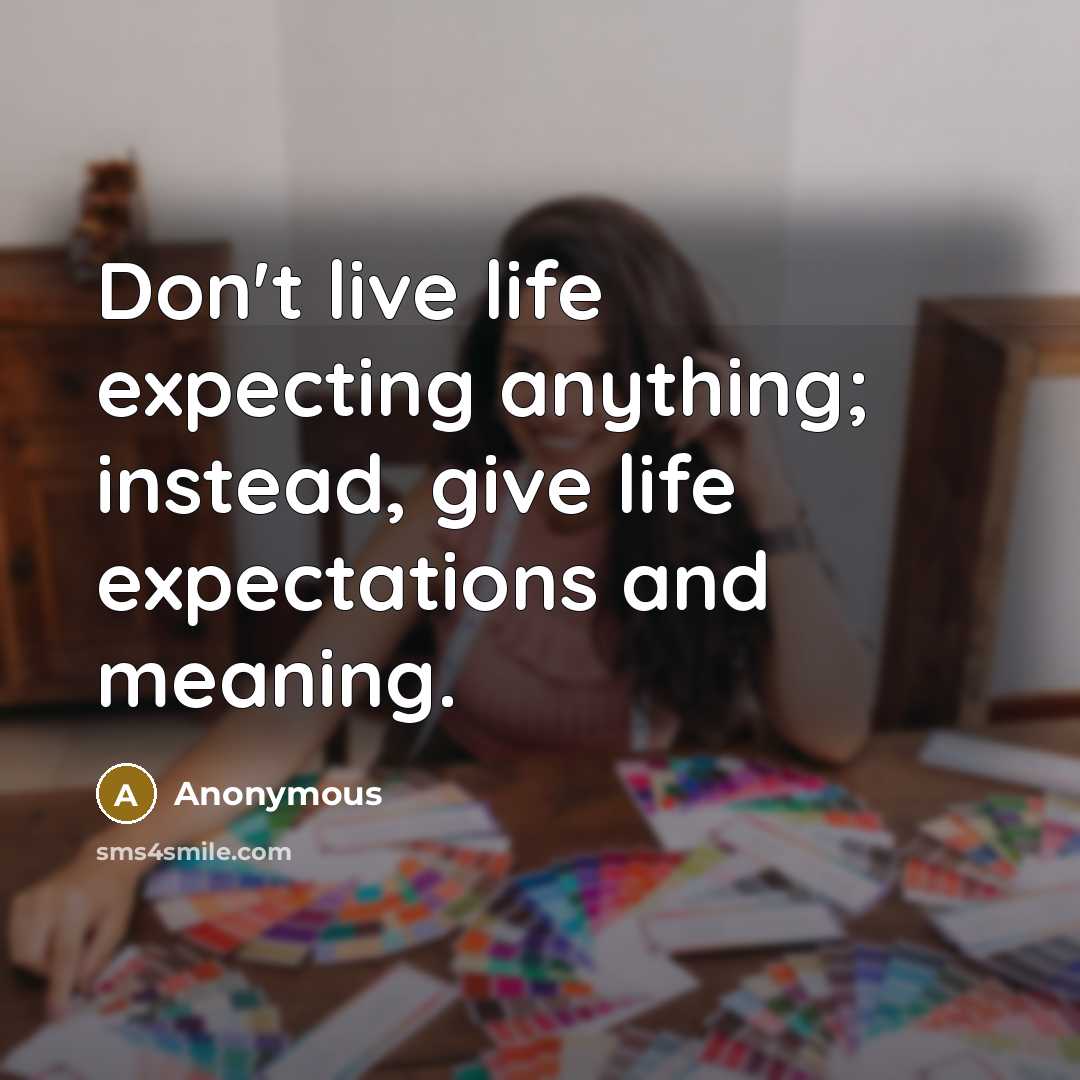 “Don't live life expecting anything; instead, give life expectations and meaning.” quote by Anonymous