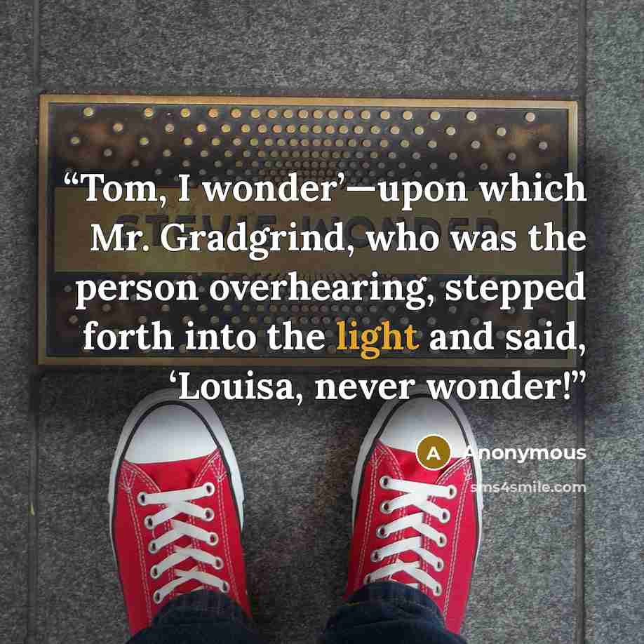 “Tom, I wonder’—upon which Mr. Gradgrind, who was the person overhearing, stepped forth into the light and said, ‘Louisa, never wonder!” quote by Anonymous