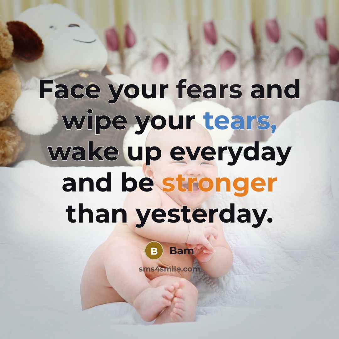 “Face your fears and wipe your tears, wake up everyday and be stronger than yesterday.” quote by Bam