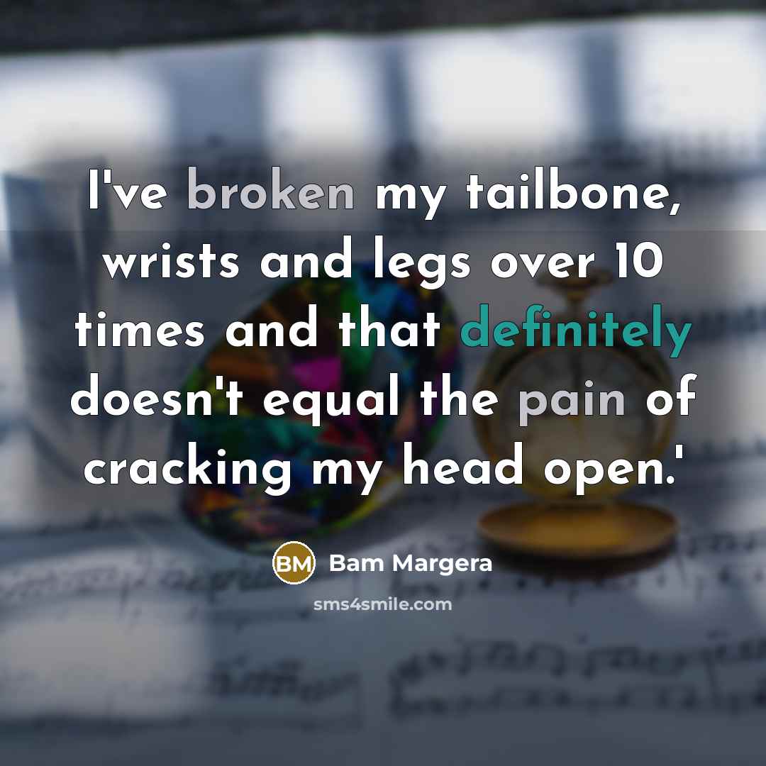 “I've broken my tailbone, wrists and legs over 10 times and that definitely doesn't equal the pain of cracking my head open.'” quote by Bam Margera