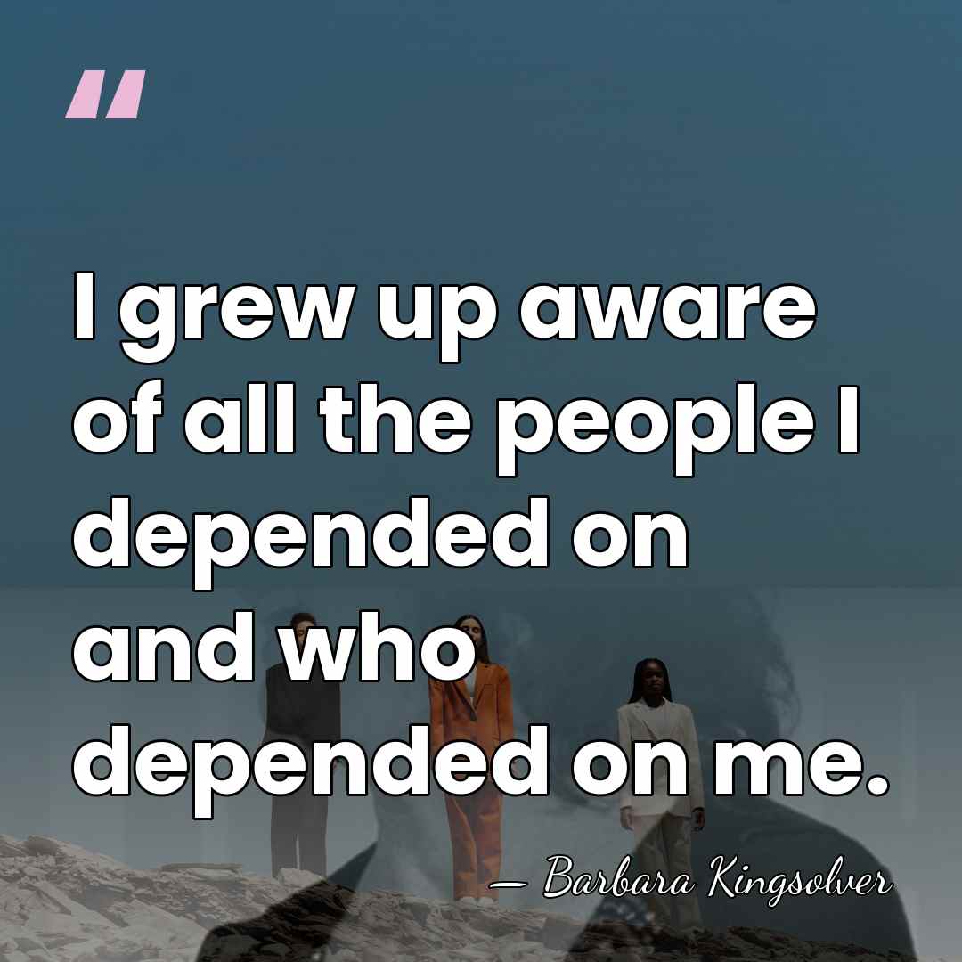 I grew up aware of all the people I depended on and&hellip; - Barbara Kingsolver