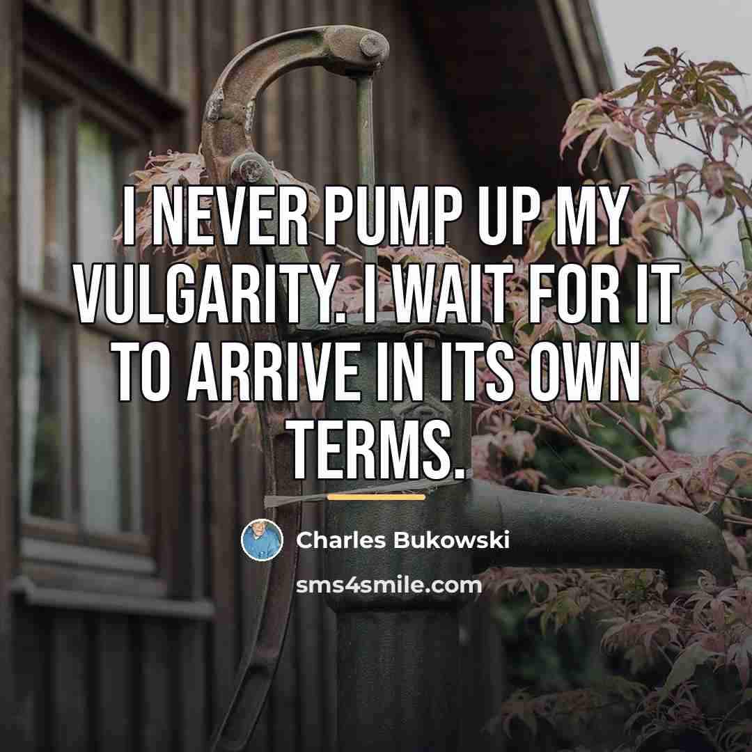 “I never pump up my vulgarity. I wait for it…” quote by Charles Bukowski