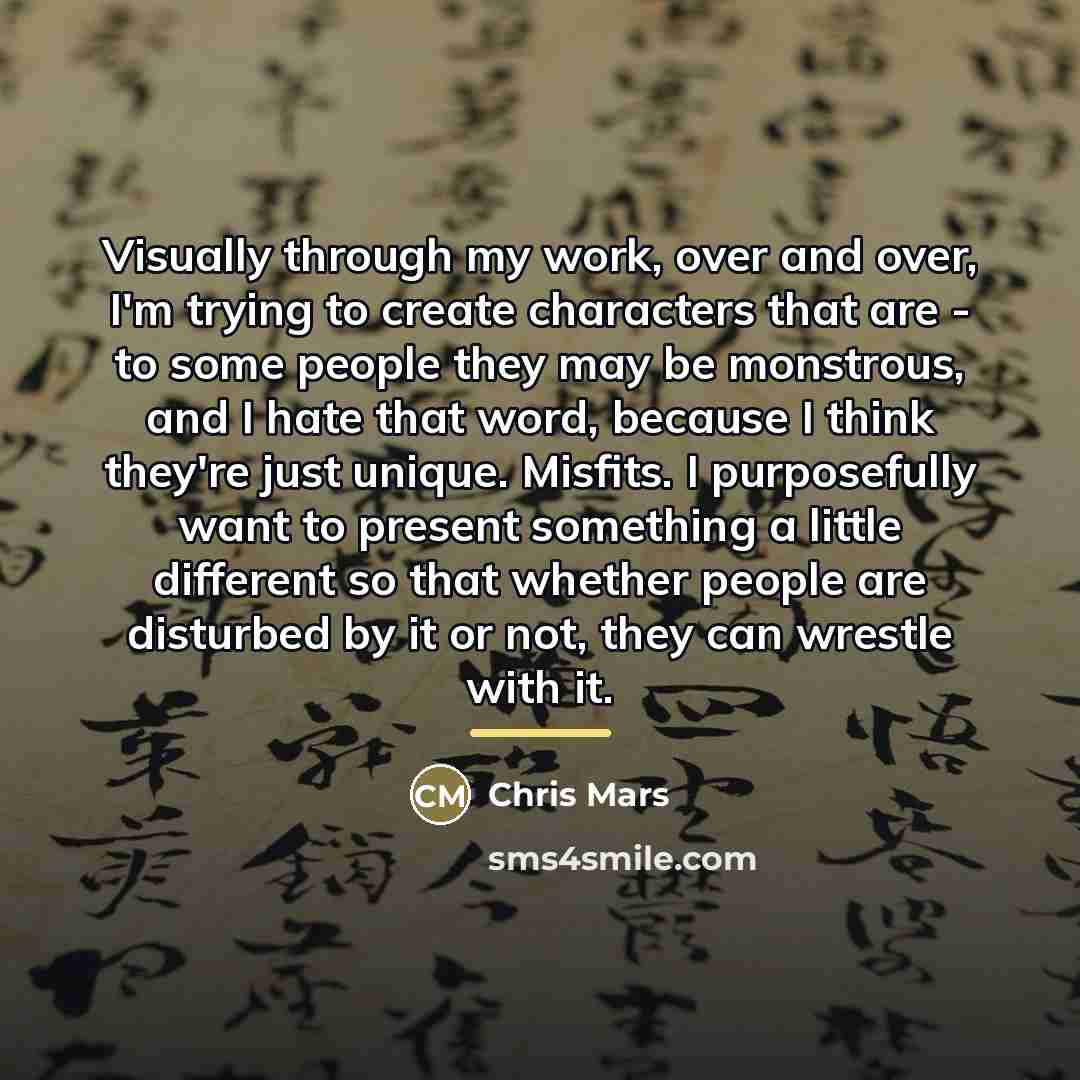 “Visually through my work, over and over, I'm trying to…” quote by Chris Mars