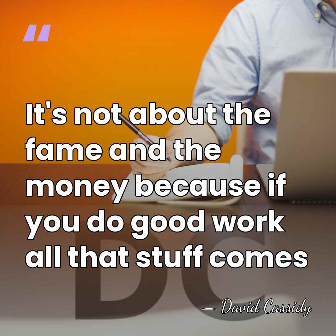 It's not about the fame and the money because if you do&hellip; - David Cassidy
