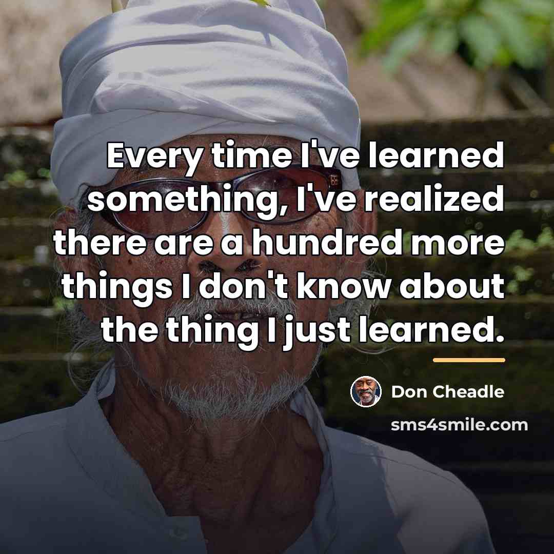 “Every time I've learned something, I've realized there are a…” quote by Don Cheadle