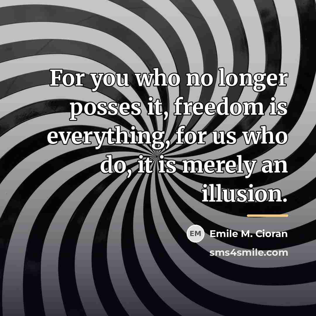 “For you who no longer posses it, freedom is everything,…” quote by Emile M. Cioran