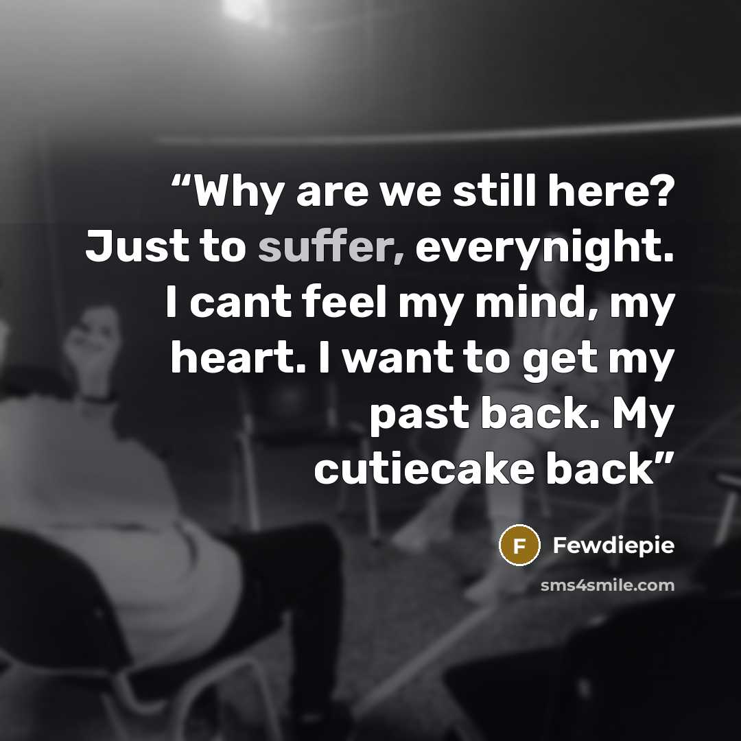 “Why are we still here? Just to suffer, everynight. I cant feel my mind, my heart. I want to get my past back. My cutiecake back” quote by Fewdiepie