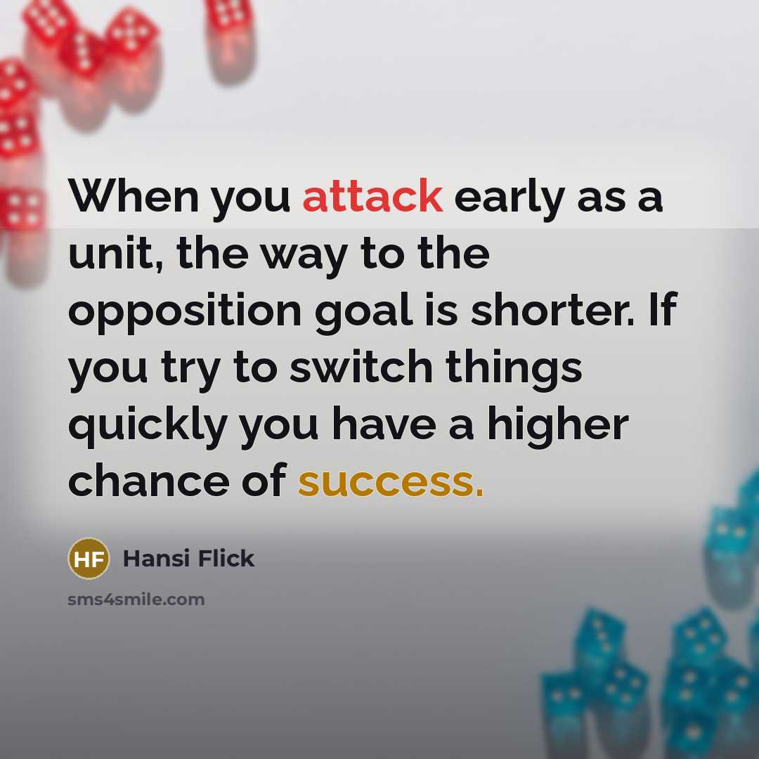 “When you attack early as a unit, the way to the opposition goal is shorter. If you try to switch things quickly you have a higher chance of success.” quote by Hansi Flick