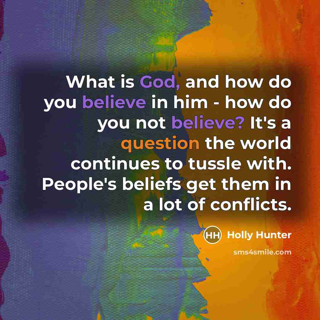 “What is God, and how do you believe in him - how do you not believe? It's a question the world continues to tussle with. People's beliefs get them in a lot of conflicts.” quote by Holly Hunter