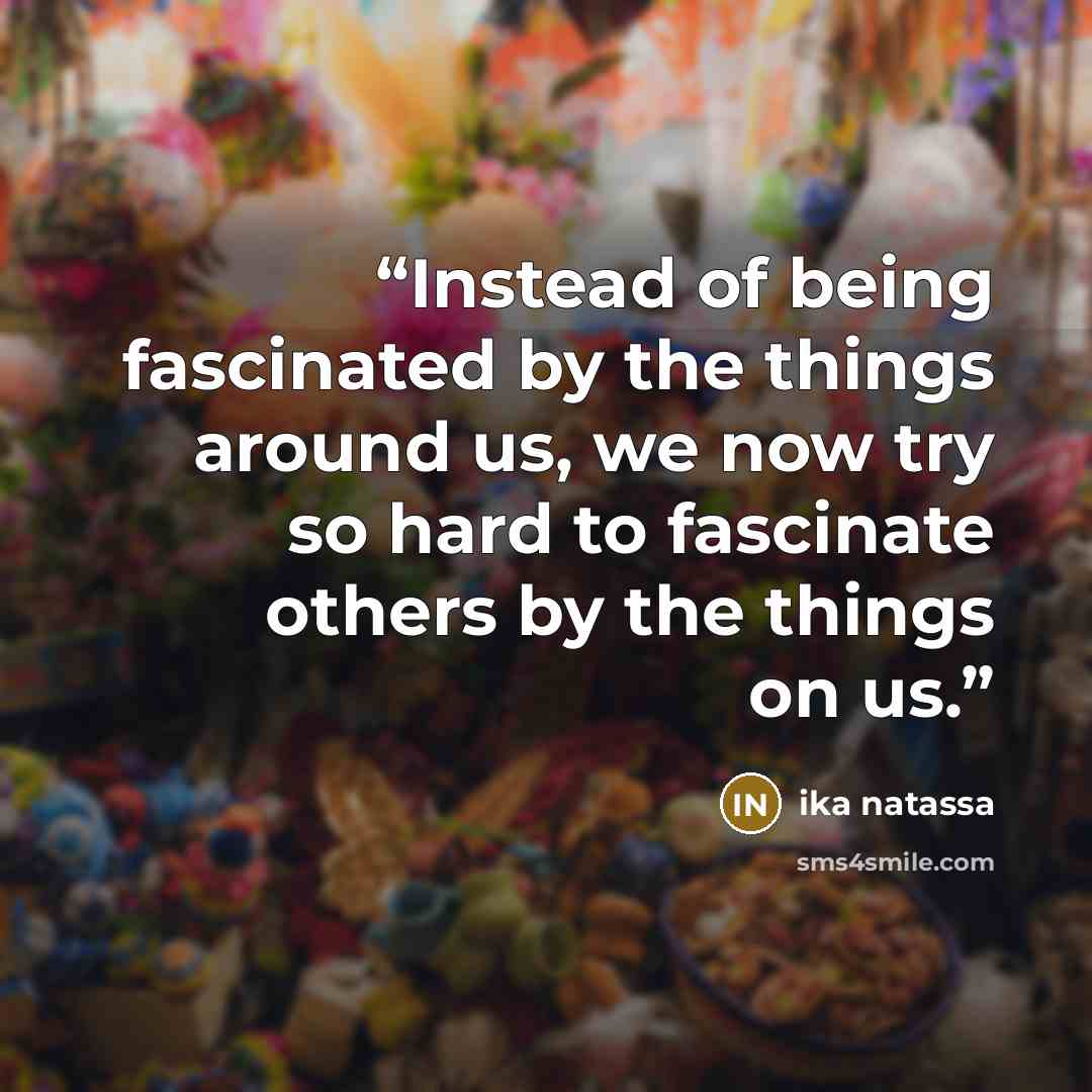 “Instead of being fascinated by the things around us, we now try so hard to fascinate others by the things on us.” quote by Ika Natassa