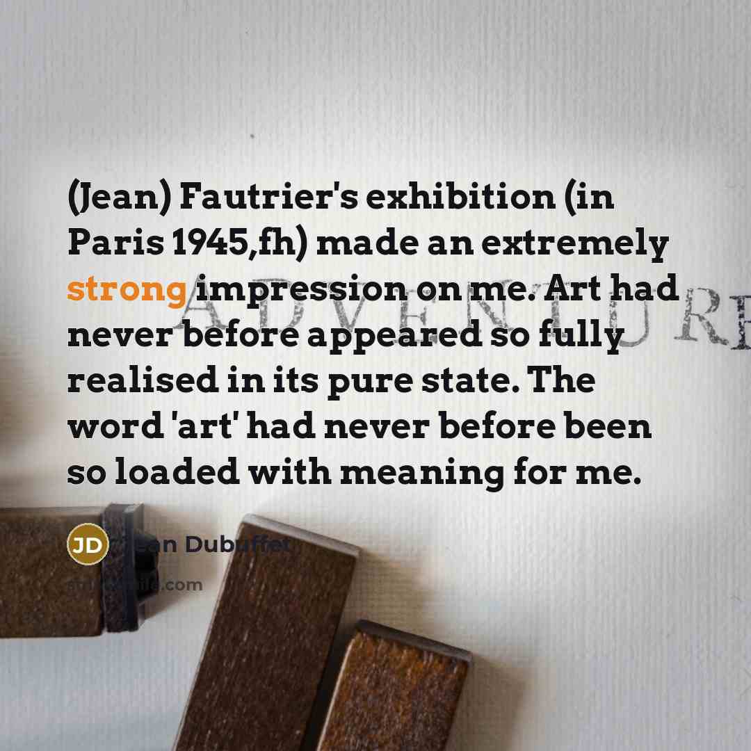 “(Jean) Fautrier's exhibition (in Paris 1945,fh) made an extremely strong…” quote by Jean Dubuffet