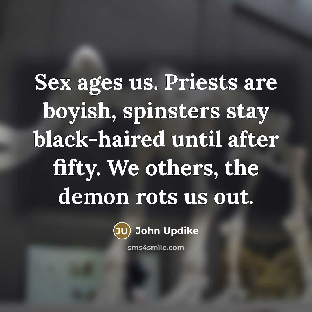 “Sex ages us. Priests are boyish, spinsters stay black-haired until…” quote by John Updike