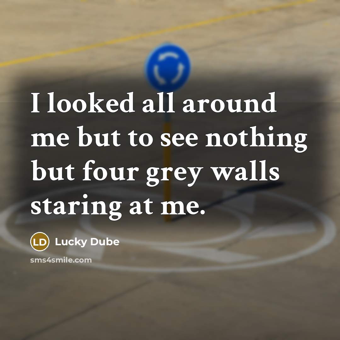 “I looked all around me but to see nothing but four grey walls staring at me.” quote by Lucky Dube