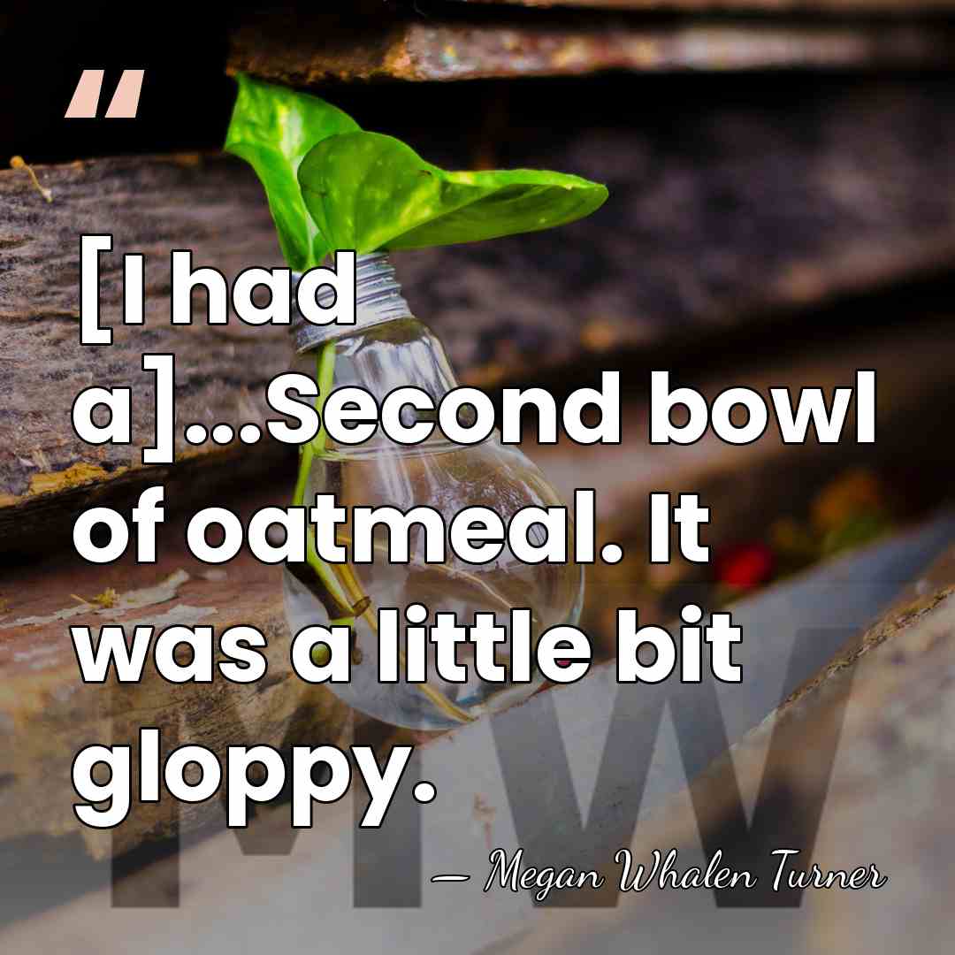 [I had a]...Second bowl of oatmeal. It was a little bit gloppy. - Megan Whalen Turner