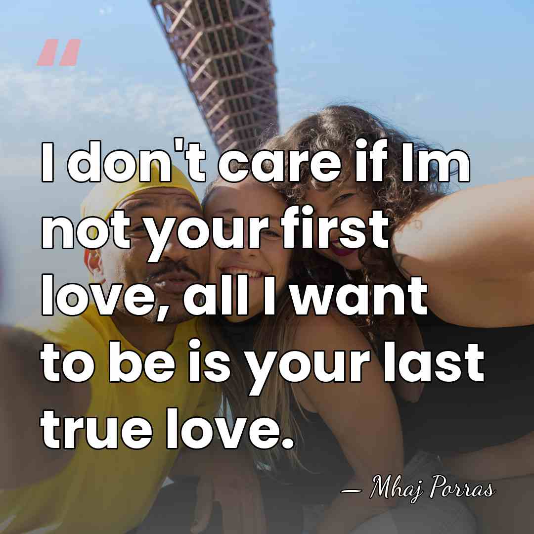 I don't care if Im not your first love, all I want&hellip; - Mhaj Porras