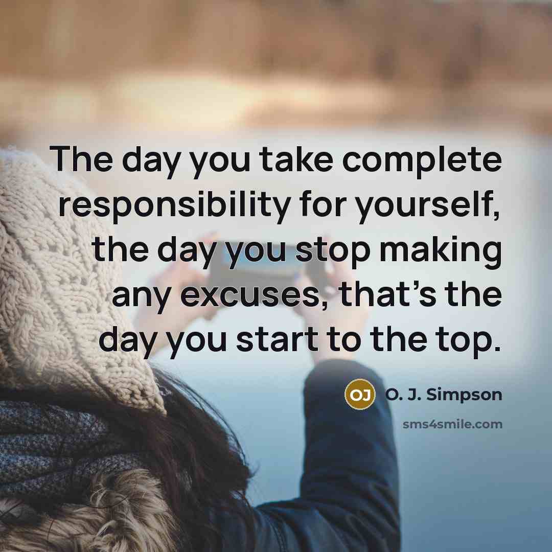 “The day you take complete responsibility for yourself, the day you stop making any excuses, that's the day you start to the top.” quote by O. J. Simpson