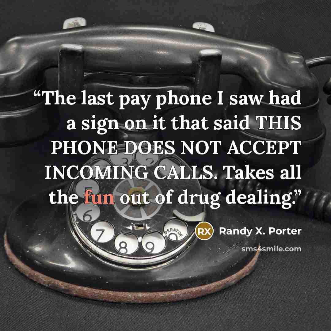 “The last pay phone I saw had a sign on it that said THIS PHONE DOES NOT ACCEPT INCOMING CALLS. Takes all the fun out of drug dealing.” quote by Randy X. Porter