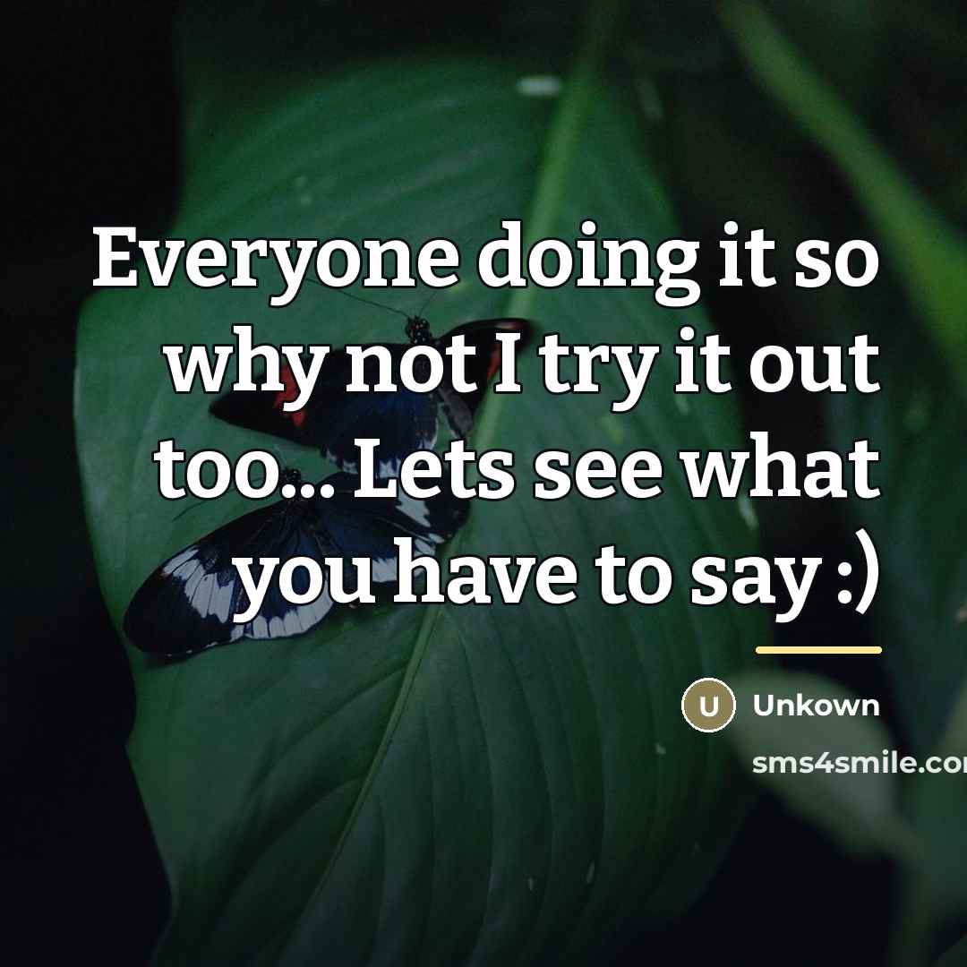 “Everyone doing it so why not I try it out…” quote by Unkown