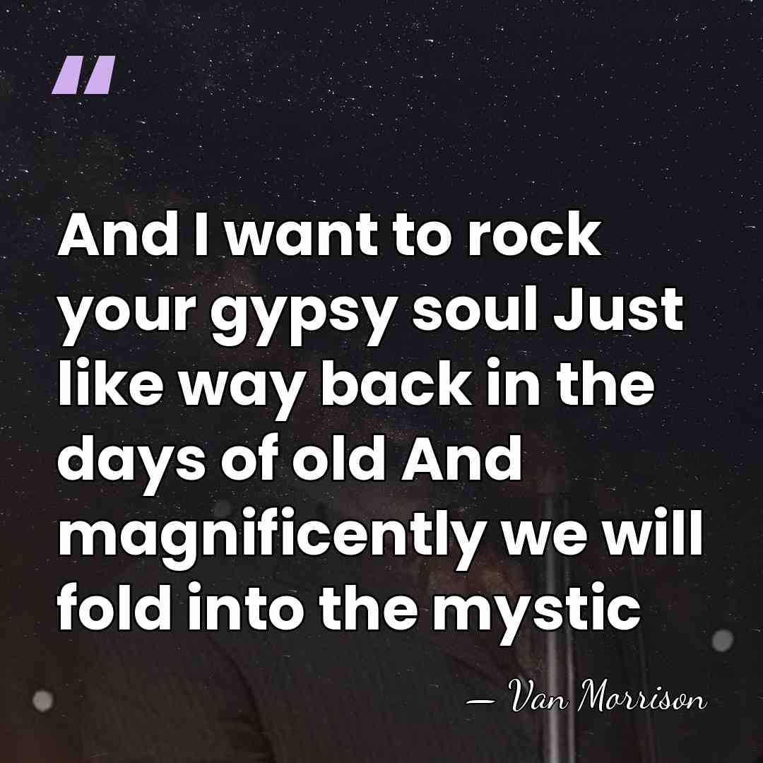 And I want to rock your gypsy soul Just like way back&hellip; - Van Morrison