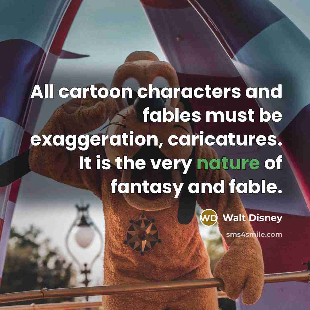 “All cartoon characters and fables must be exaggeration, caricatures. It…” quote by Walt Disney