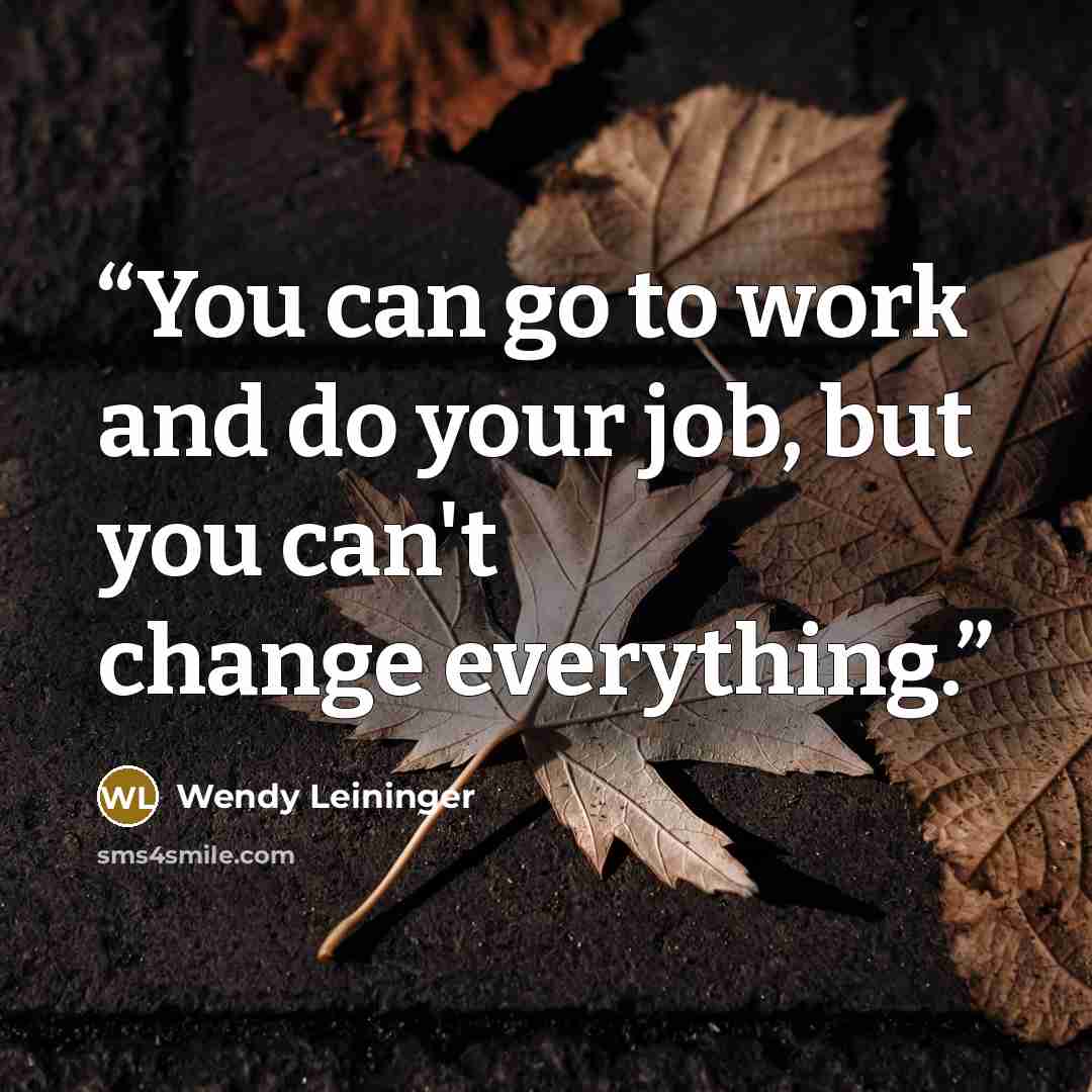 “You can go to work and do your job, but you can't change everything.” quote by Wendy Leininger
