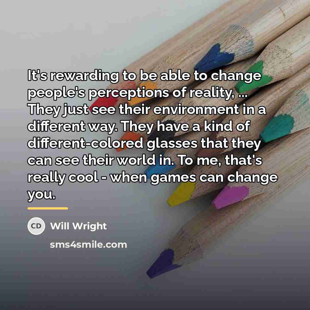 “It's rewarding to be able to change people's perceptions of…” quote by Will Wright