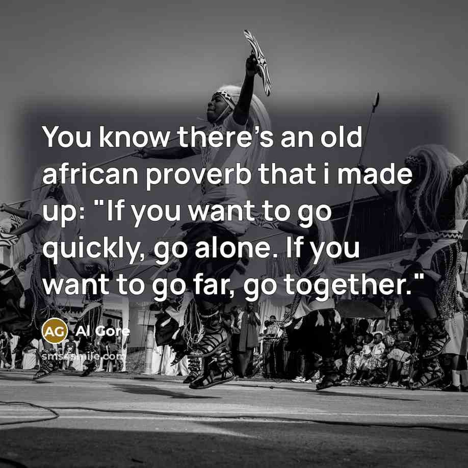 “You know there's an old african proverb that i made up: "If you want to go quickly, go alone. If you want to go far, go together."” quote by Al Gore