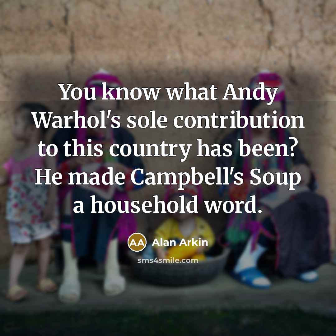 “You know what Andy Warhol's sole contribution to this country has been? He made Campbell's Soup a household word.” quote by Alan Arkin