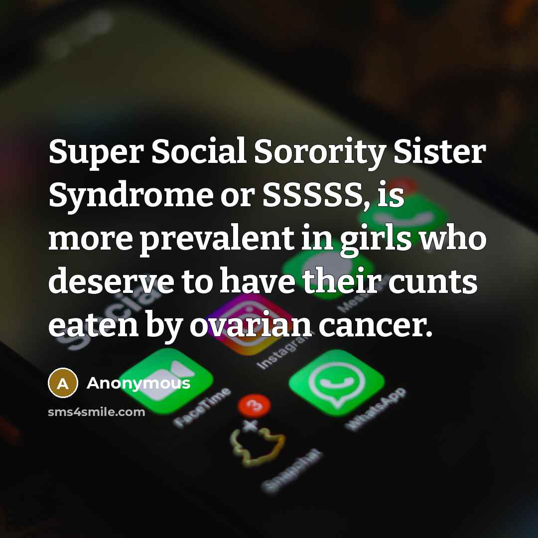“Super Social Sorority Sister Syndrome or SSSSS, is more prevalent in girls who deserve to have their cunts eaten by ovarian cancer.” quote by Anonymous