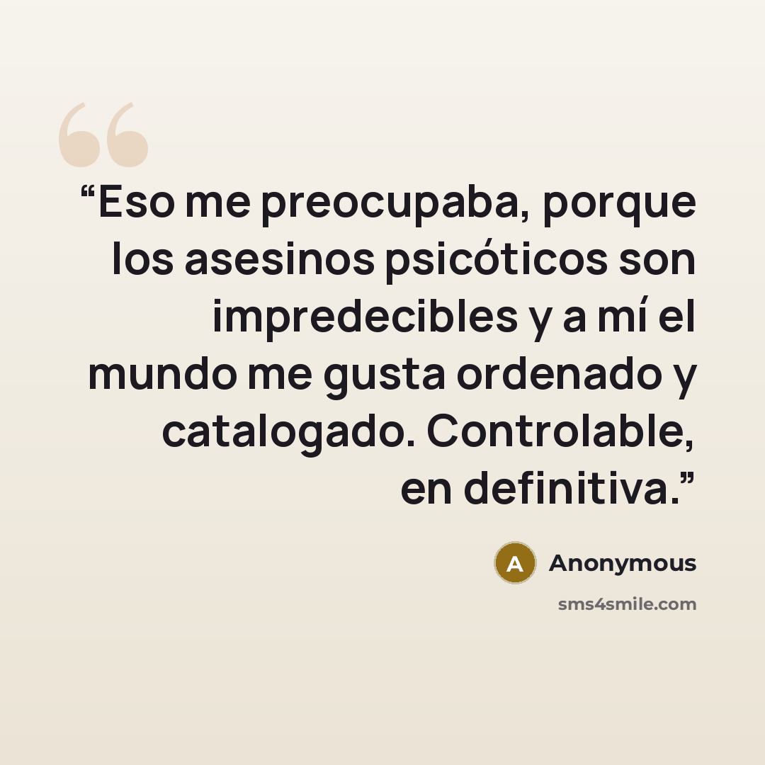 “Eso me preocupaba, porque los asesinos psicóticos son impredecibles y a mí el mundo me gusta ordenado y catalogado. Controlable, en definitiva.” quote by Anonymous