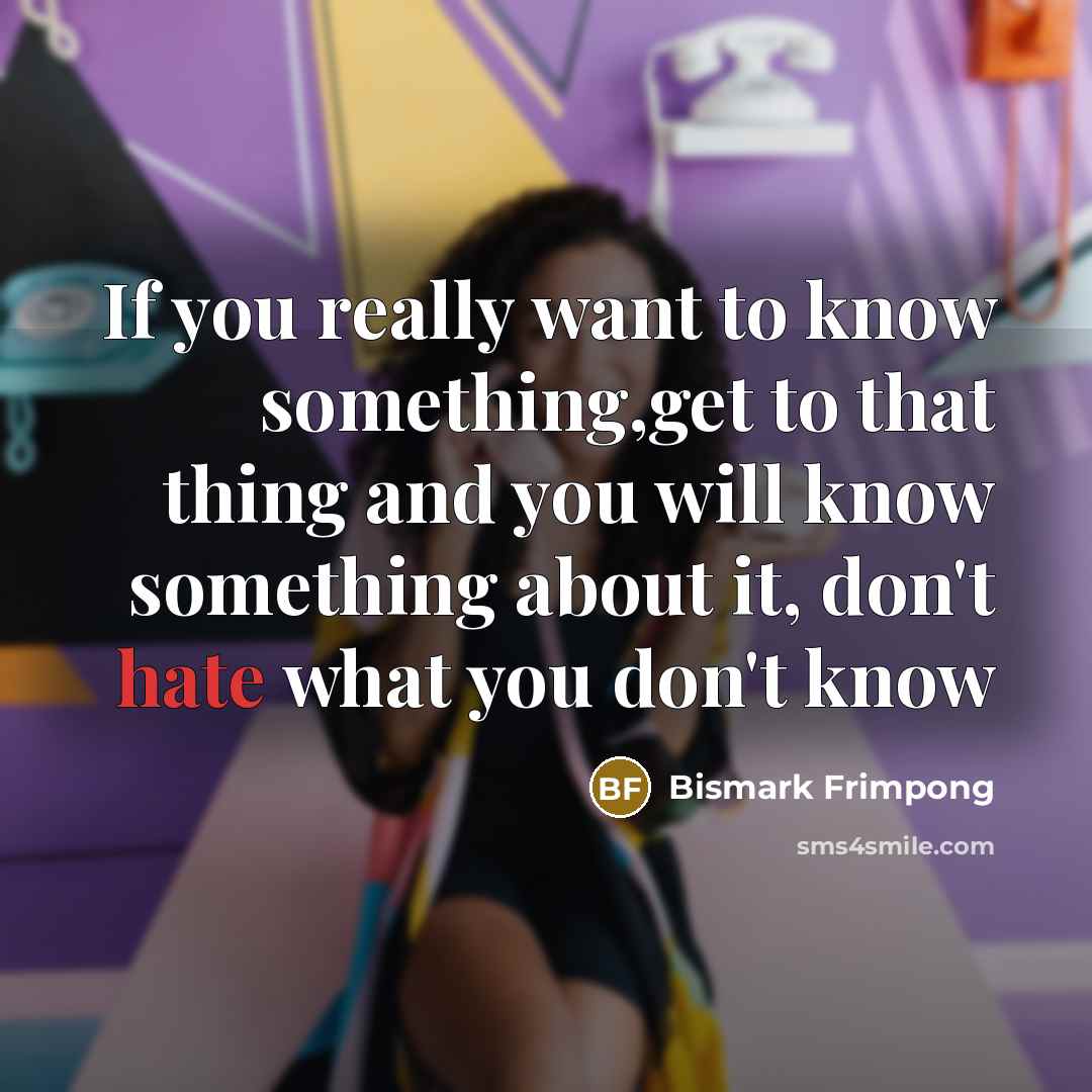 “If you really want to know something,get to that thing…” quote by Bismark Frimpong