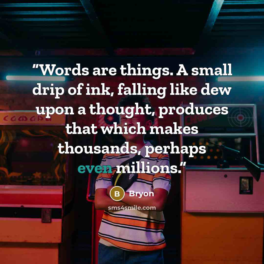 “Words are things. A small drip of ink, falling like dew upon a thought, produces that which makes thousands, perhaps even millions.” quote by Bryon