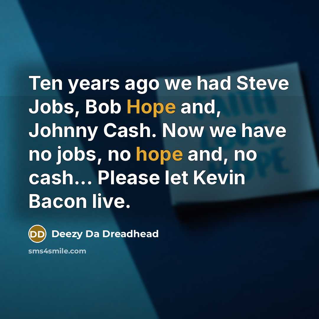 “Ten years ago we had Steve Jobs, Bob Hope and, Johnny Cash. Now we have no jobs, no hope and, no cash... Please let Kevin Bacon live.” quote by Deezy Da Dreadhead