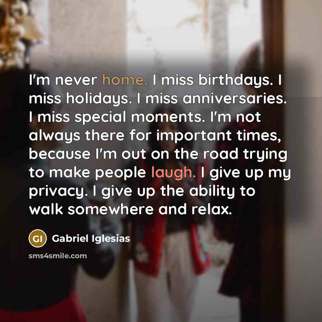 “I'm never home. I miss birthdays. I miss holidays. I…” quote by Gabriel Iglesias